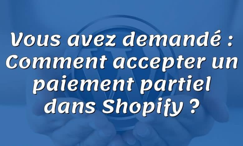 Vous avez demandé : Comment accepter un paiement partiel dans Shopify ?